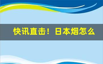 快讯直击！日本烟怎么买“低首下心”
