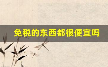 免税的东西都很便宜吗-免税店的东西是买进口还是国产