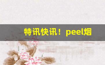 特讯快讯！peel烟的所有价格“传言送语”