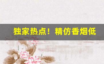 独家热点！精仿香烟低价批发“称心如意”