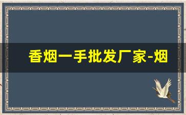 香烟一手批发厂家-烟售卖厂家直销