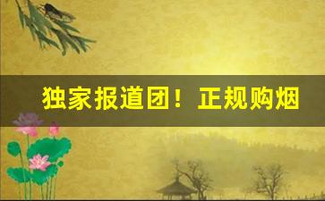 独家报道团！正规购烟平台“奔走钻营”