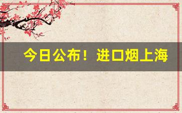 今日公布！进口烟上海哪里买“咄咄逼人”