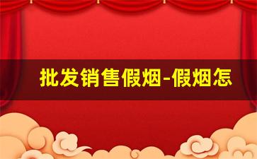 批发销售假烟-假烟怎么大量销售