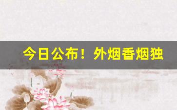 今日公布！外烟香烟独家代理“分班序齿”