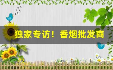 独家专访！香烟批发商家直销“苍黄翻复”