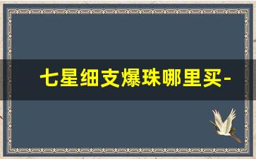 七星细支爆珠哪里买-七星爆珠一般哪里有得卖