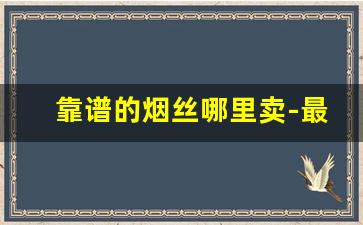 靠谱的烟丝哪里卖-最好的烟丝在哪卖