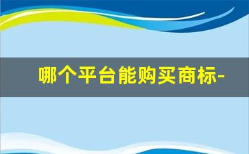 哪个平台能购买商标-购买商标的六大平台