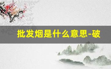 批发烟是什么意思-破损烟销售什么意思