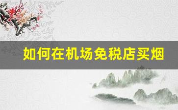 如何在机场免税店买烟-普通人去机场免税店买烟可以吗