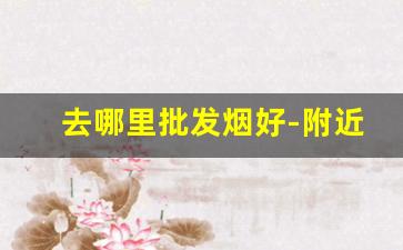 去哪里批发烟好-附近烟批发哪里最便宜