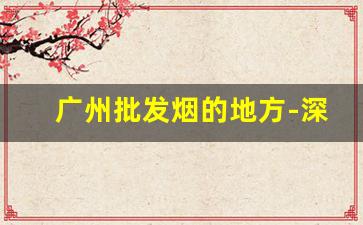 广州批发烟的地方-深圳专门批发烟的地方