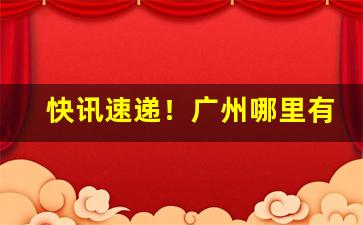 快讯速递！广州哪里有香烟批发市场“博物多闻”