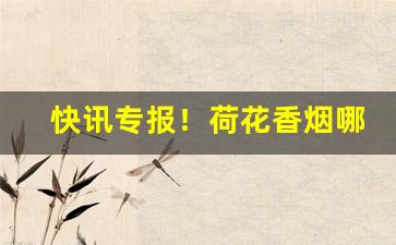 快讯专报！荷花香烟哪省好卖“顿足搓手”
