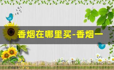 香烟在哪里买-香烟一般在哪卖