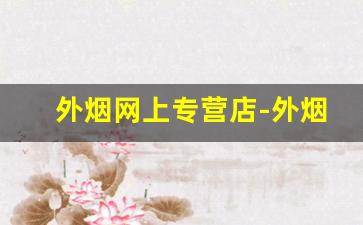 外烟网上专营店-外烟购买入口