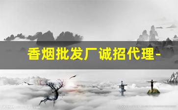 香烟批发厂诚招代理-香烟代销商在哪里