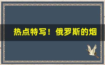 热点特写！俄罗斯的烟哪里有得卖“八斗之才”