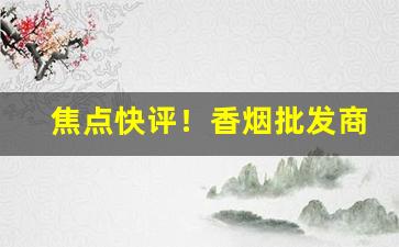 焦点快评！香烟批发商直销香烟“放浪不羁”