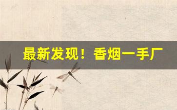 最新发现！香烟一手厂家香烟批发全网最低价格“大喊大叫”