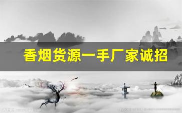 香烟货源一手厂家诚招代理-烟批发供应商怎么做