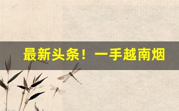 最新头条！一手越南烟多少钱“荣华富贵”