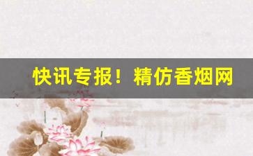 快讯专报！精仿香烟网上商城“珥金拖紫”