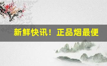 新鲜快讯！正品烟最便宜“自相矛盾”