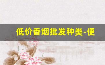 低价香烟批发种类-便宜高档烟批发