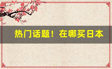热门话题！在哪买日本正品烟“臭味相投”