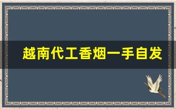 越南代工香烟一手自发-越南代工香烟怎么搞到的