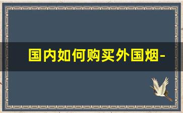 国内如何购买外国烟-怎么在官方买外国烟