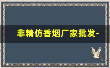 非精仿香烟厂家批发-高档烟批发供应商