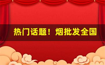 热门话题！烟批发全国货到付款价格？“倒山倾海”