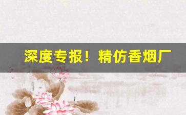 深度专报！精仿香烟厂家直销价格“超然自逸”