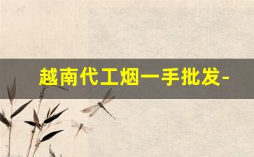 越南代工烟一手批发-越南代工烟价格表