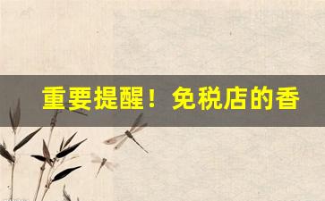 重要提醒！免税店的香烟可以买吗“丹心碧血”