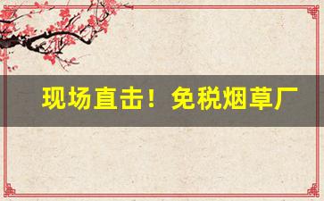 现场直击！免税烟草厂批发“断梗流萍”
