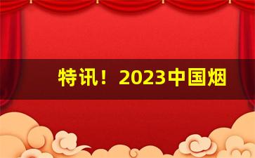 特讯！2023中国烟草宽窄价目表“风声鹤唳”