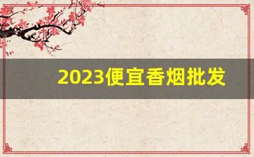 2023便宜香烟批发微信-便宜烟厂家电话