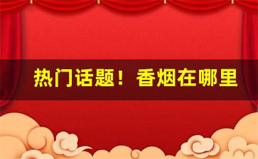 热门话题！香烟在哪里批发的“鞍前马后”