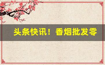 头条快讯！香烟批发零售店主常见这三个问题“得道多助”