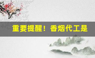 重要提醒！香烟代工是什么意思“臭名远扬”