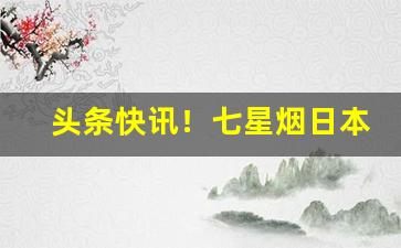 头条快讯！七星烟日本代购多少一条“对嘴对舌”