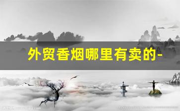 外贸香烟哪里有卖的-出口专用香烟在什么地方可以买到