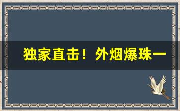 独家直击！外烟爆珠一手批发“败法乱纪”