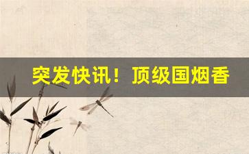 突发快讯！顶级国烟香烟一手货源厂家直销批发“别别扭扭”