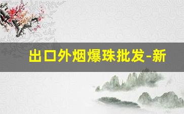 出口外烟爆珠批发-新疆爆珠香烟礼盒批发