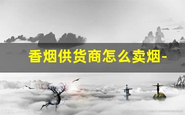 香烟供货商怎么卖烟-烟店一天大概能卖多少包香烟